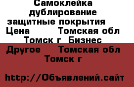 Самоклейка, дублирование, защитные покрытия    › Цена ­ 50 - Томская обл., Томск г. Бизнес » Другое   . Томская обл.,Томск г.